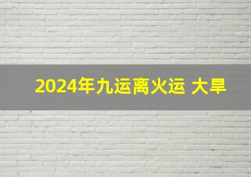 2024年九运离火运 大旱